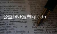 公益DNF发布网（dnf公益服·1发布网）