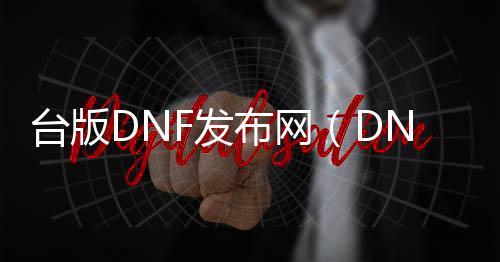 台版DNF发布网（DNF发布网台服手游）