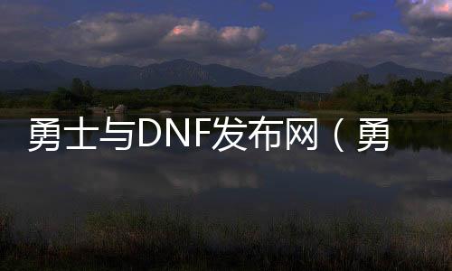 勇士与DNF发布网（勇士与DNF发布网下载）