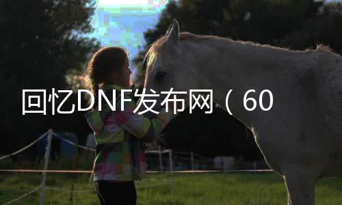 回忆DNF发布网（60版本dnf回忆）