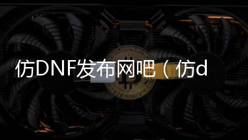 仿DNF发布网吧（仿dnf的单机手游下载）