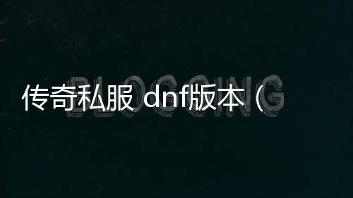 传奇私服 dnf版本（DNF发布网与勇士传奇）