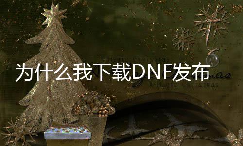 为什么我下载DNF发布网不能玩（为什么dnf下载好了安装不了）