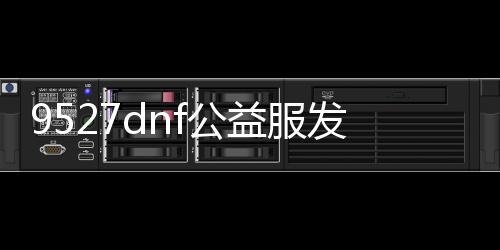 9527dnf公益服发布网还在更新吗（最新公益服发布网更新情况）