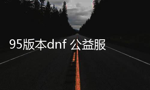 95版本dnf 公益服发布网（dnf85公益服发布网）