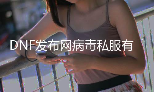 DNF发布网病毒私服有用吗