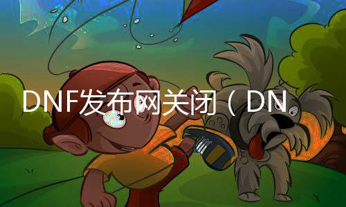 DNF发布网关闭（DNF发布网与勇士关闭服务器）