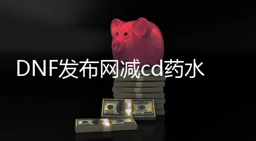 DNF发布网减cd药水（dnf100级减cd药水）