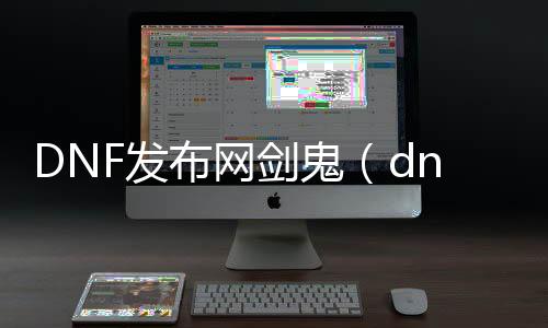 DNF发布网剑鬼（dnf官网新职业剑鬼）