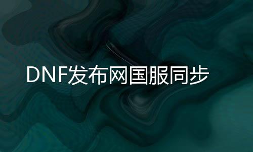 DNF发布网国服同步