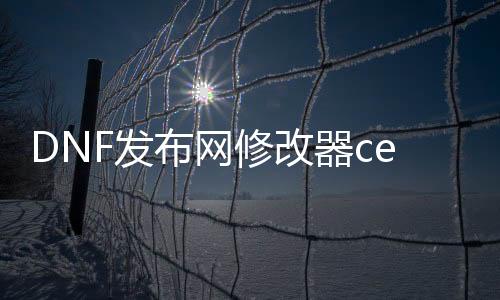 DNF发布网修改器ce（网游dnf最强修改器）