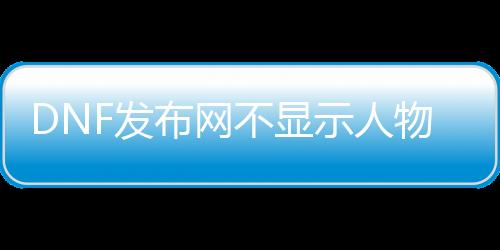 DNF发布网不显示人物（DNF发布网不显示其他玩家）