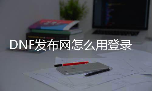 DNF发布网怎么用登录器