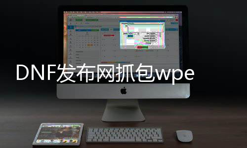 DNF发布网抓包wpe（dnf 抓包）