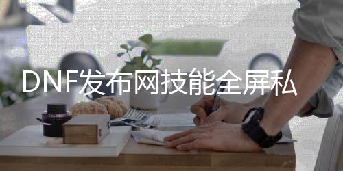 DNF发布网技能全屏私服（DNF发布网全屏技能）