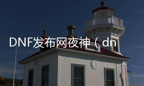 DNF发布网夜神（dnf的神）