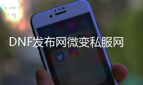 DNF发布网微变私服网站发布网（DNF发布网微凉）