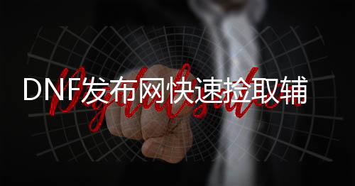 DNF发布网快速捡取辅助（dnf自动拾取辅助）