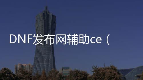 DNF发布网辅助ce（dnf辅助软件网站）