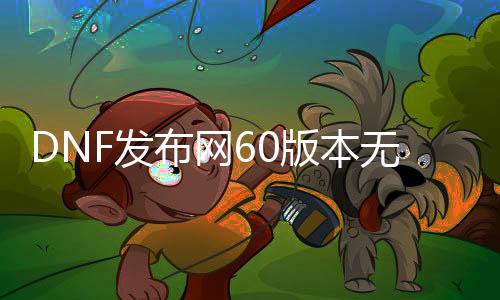 DNF发布网60版本无线电卷（60级版本DNF发布网无限怒气）