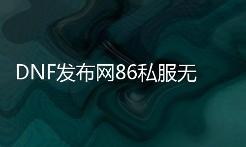 DNF发布网86私服无卢克（86版DNF发布网与勇士）