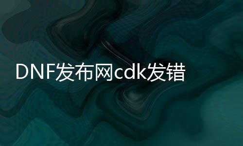 DNF发布网cdk发错了怎么办（DNF发布网cdk）