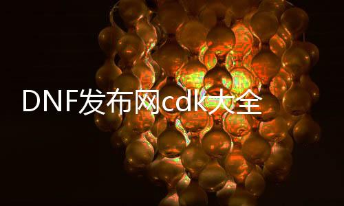 DNF发布网cdk大全（DNF发布网的cdk）