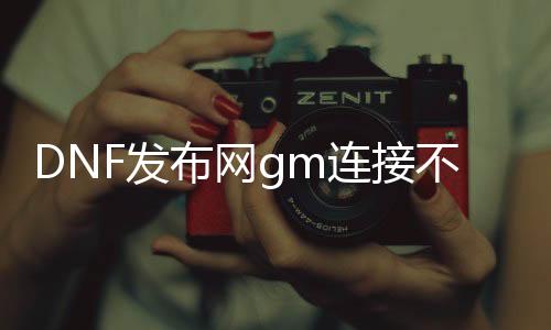 DNF发布网gm连接不了怎么办（DNF发布网里面的gm）