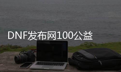 DNF发布网100公益服发布网（dnf公益服发布网网址）