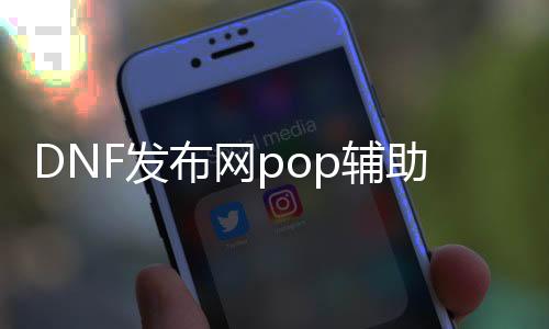 DNF发布网pop辅助（2021年最新DNF发布网辅助官网）