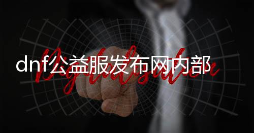 dnf公益服发布网内部游戏推荐手游（dnf公益服发布网怎么赚钱）