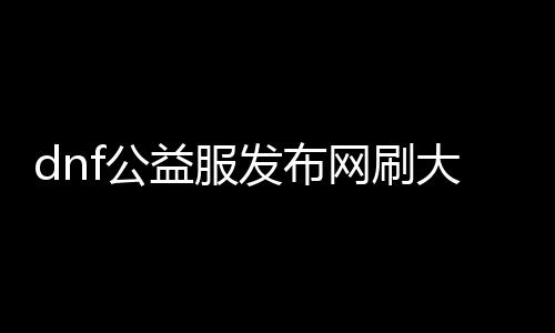 dnf公益服发布网刷大饼辅助使用方法介绍，dnf公益服发布网刷大饼辅助软件推荐