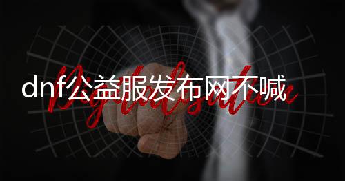 dnf公益服发布网不喊话外挂（dnf公益服发布网服务器在哪买）