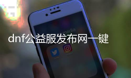 dnf公益服发布网一键召唤（dnf召唤一键连招设置多少毫秒）