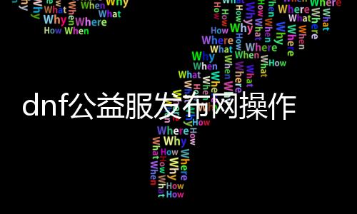 dnf公益服发布网操作便捷（dnf公益服发布网玩法简介）