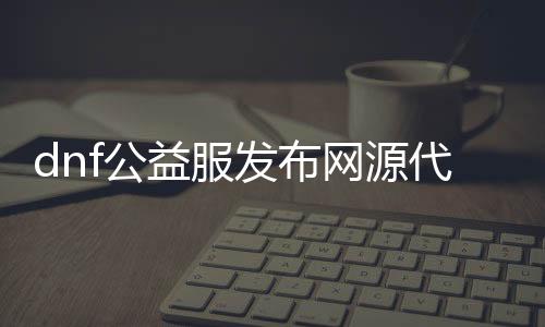 dnf公益服发布网源代码（公益服发布网源代码获取与使用方法）