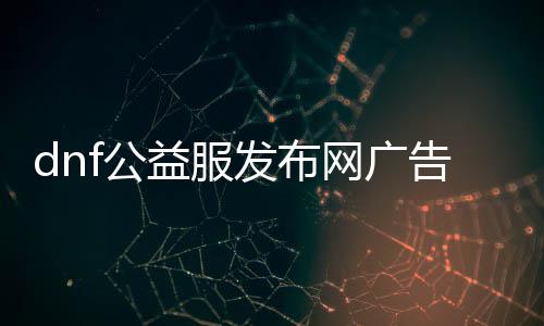 dnf公益服发布网广告文字（最新推荐的dnf公益服发布网）