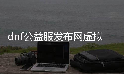 dnf公益服发布网虚拟机教程（带你玩转dnf公益服发布网虚拟机）