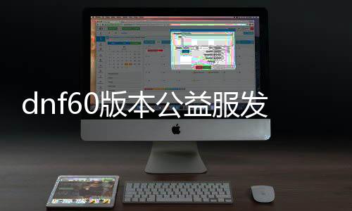 dnf60版本公益服发布网无cd（dnf公益服发布网新开）