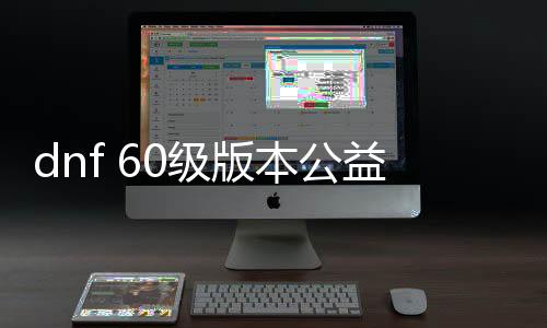 dnf 60级版本公益服发布网（dnf公益服发布网新开）