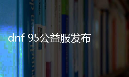 dnf 95公益服发布网手游排行榜推荐,最新dnf 95公益服发布网手游下载