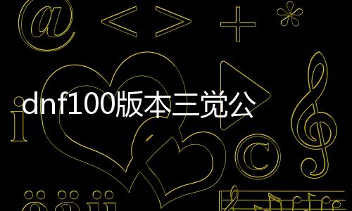 dnf100版本三觉公益服发布网开服时间公布，限时福利大放送