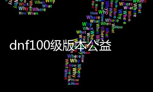 dnf100级版本公益服发布网（体验最新版本的DNF公益服发布网）