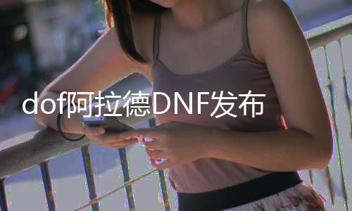 dof阿拉德DNF发布网下载（DNF发布网阿拉德手游）