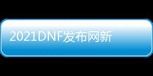 2021DNF发布网新开私服