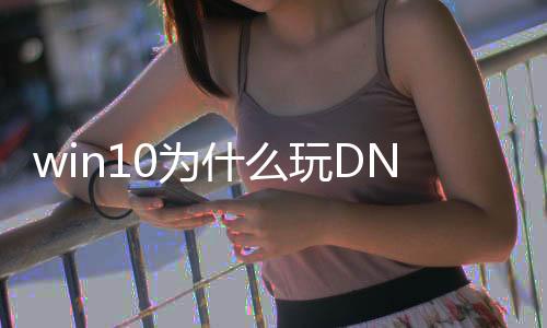 win10为什么玩DNF发布网（win10玩DNF发布网与勇士）